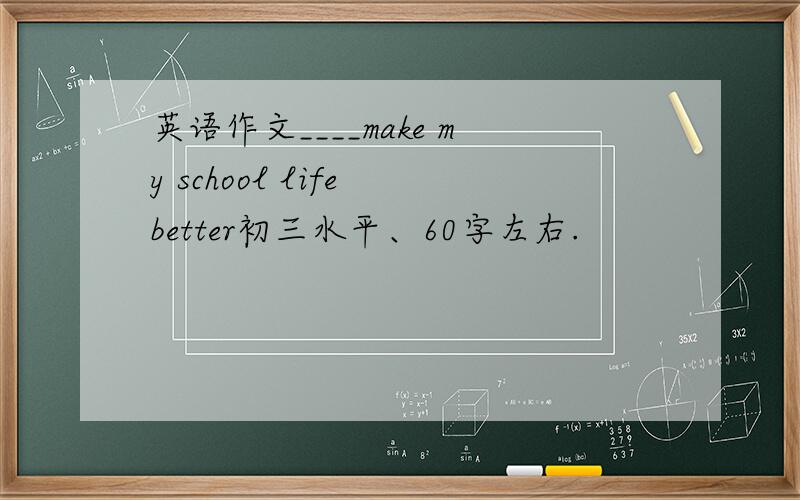 英语作文____make my school life better初三水平、60字左右.