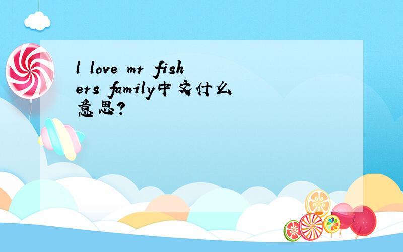 l love mr fishers family中文什么意思?