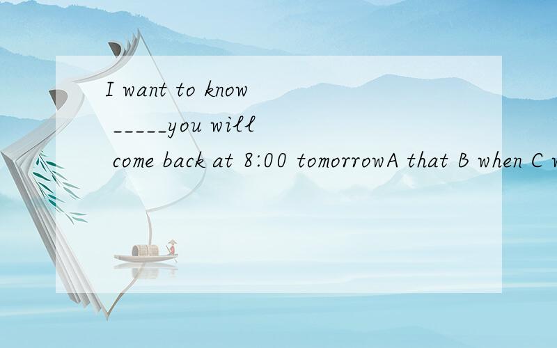 I want to know _____you will come back at 8:00 tomorrowA that B when C where D whether