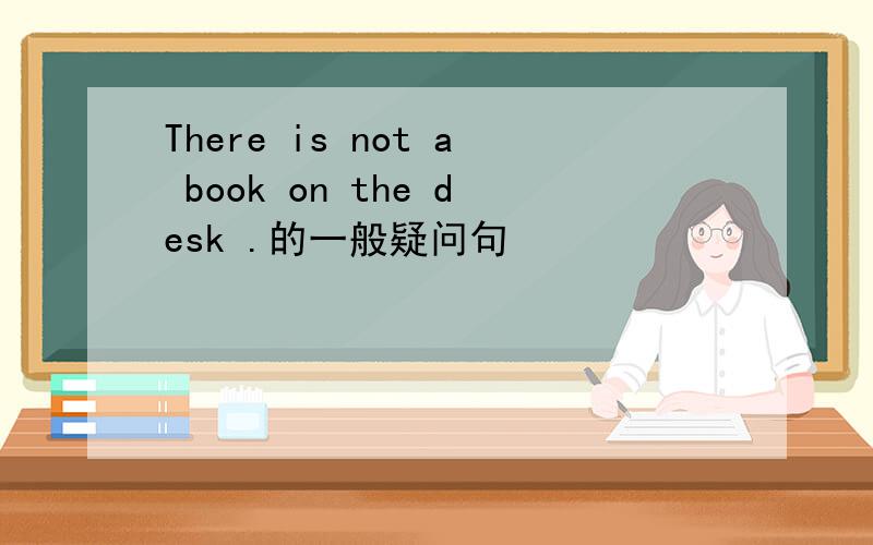 There is not a book on the desk .的一般疑问句