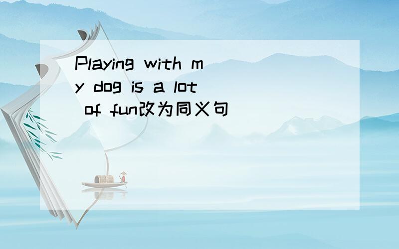 Playing with my dog is a lot of fun改为同义句