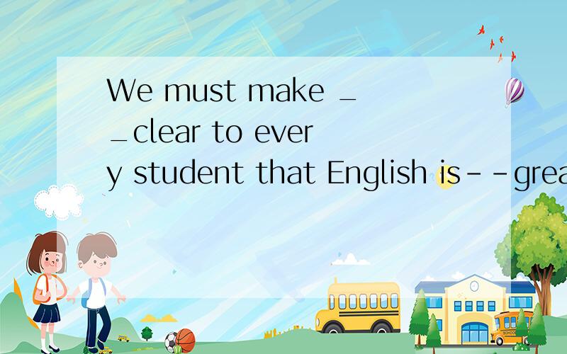 We must make __clear to every student that English is--great use.A it.of B.that./ C.it,/.选A还是选C请说明理由