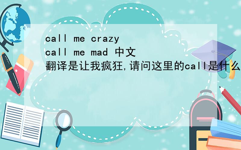 call me crazy call me mad 中文翻译是让我疯狂,请问这里的call是什么用法?