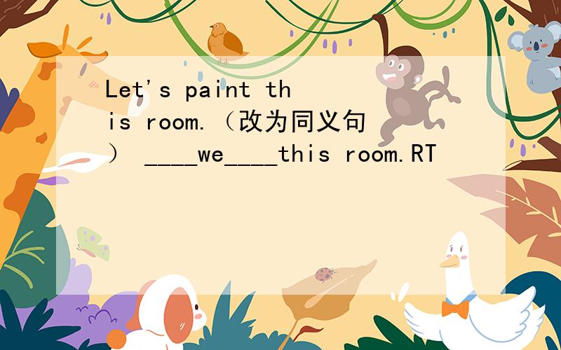 Let's paint this room.（改为同义句） ____we____this room.RT