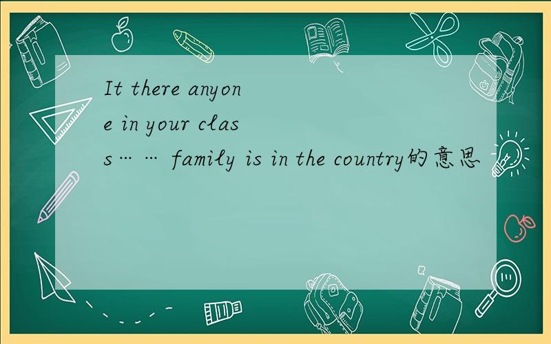 It there anyone in your class…… family is in the country的意思