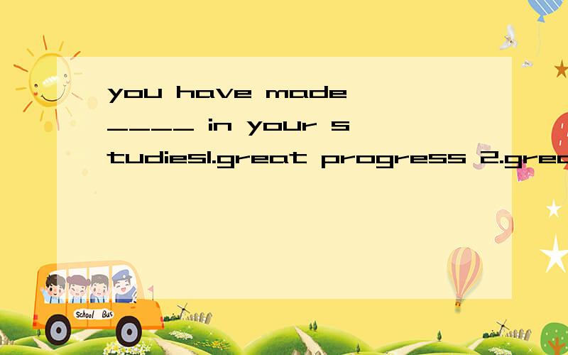 you have made ____ in your studies1.great progress 2.great progresses3.a greatprogress 4.a great progresses