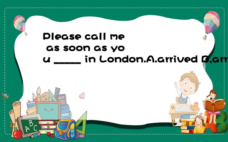 Please call me as soon as you _____ in London.A.arrived B,arrives C.arriving D.arrive
