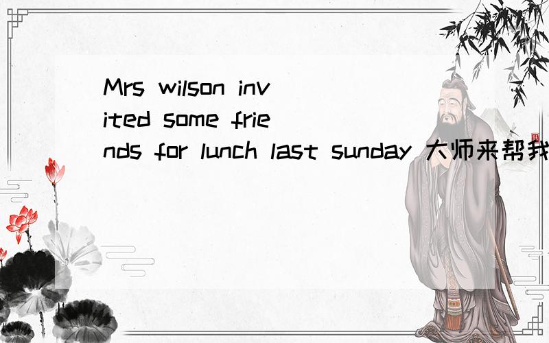 Mrs wilson invited some friends for lunch last sunday 大师来帮我改错下~42 分钟前 提问者：戏剧化