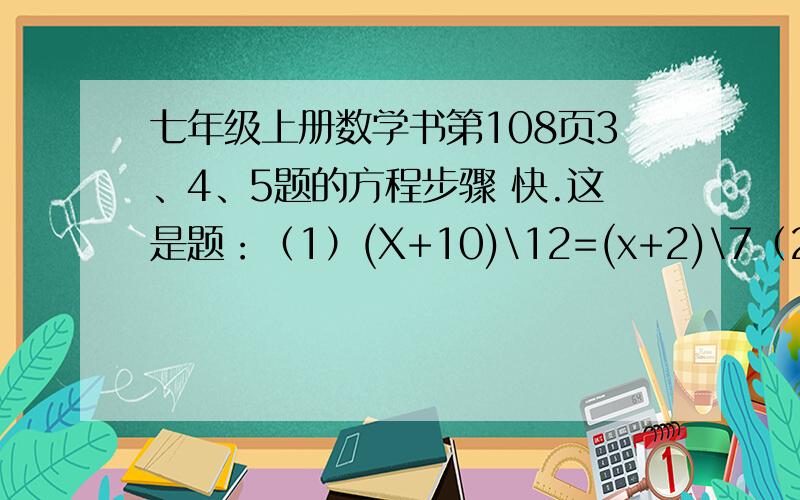 七年级上册数学书第108页3、4、5题的方程步骤 快.这是题：（1）(X+10)\12=(x+2)\7（2） 0.9x-250=250*15.2%（3）5/8x+4=7/11x+1快的话会再加5分!