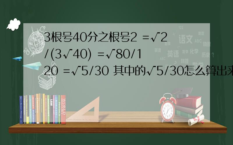 3根号40分之根号2 =√2/(3√40) =√80/120 =√5/30 其中的√5/30怎么算出来的