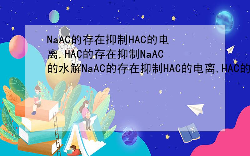 NaAC的存在抑制HAC的电离,HAC的存在抑制NaAC的水解NaAC的存在抑制HAC的电离,HAC的存在抑制AC-的水解,并且当存在少量酸或碱时,对溶液PH影响不大.抑制电离的能想通,但HAC存在不是会电离出H+,而对