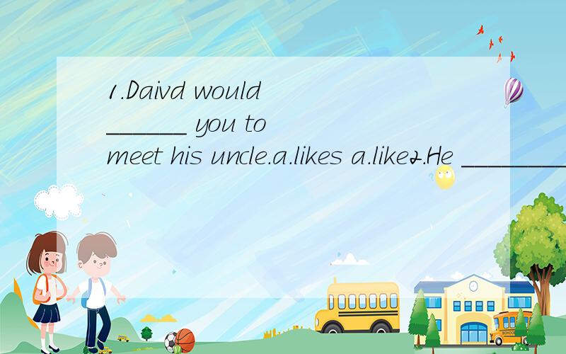 1.Daivd would ______ you to meet his uncle.a.likes a.like2.He ________ to meet his wife's nephew.a.pleased b.pleases c.is pleased3.As soon as they enter the garden,they _______ by a smiling young lady.a.are greeted b.were greeted c.are greeting4.He w
