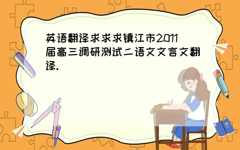 英语翻译求求求镇江市2011届高三调研测试二语文文言文翻译.