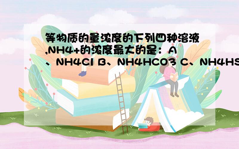 等物质的量浓度的下列四种溶液,NH4+的浓度最大的是：A、NH4Cl B、NH4HCO3 C、NH4HSO4 D、NH4NO3那些3、4的就换成右下角的小的就好了