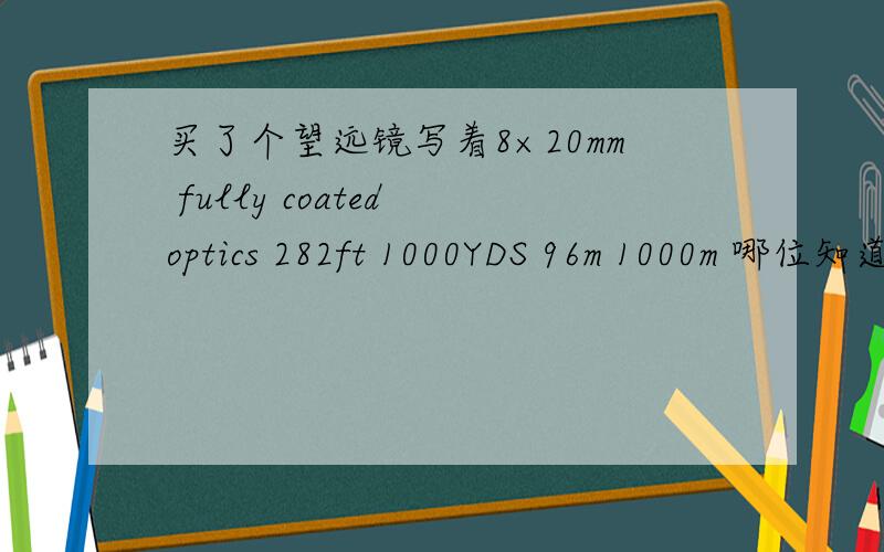 买了个望远镜写着8×20mm fully coated optics 282ft 1000YDS 96m 1000m 哪位知道具体意思是什么,代表什80元买的,