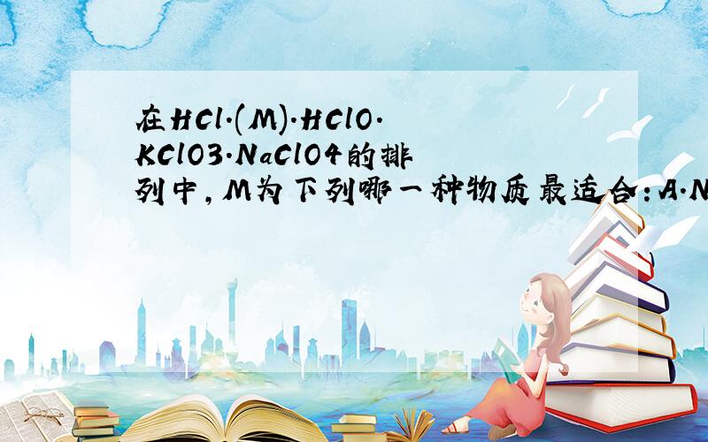 在HCl.(M).HClO.KClO3.NaClO4的排列中,M为下列哪一种物质最适合：A.NaCl .B.Cl2 C.Cl2O3 D.Ca（ClO）3