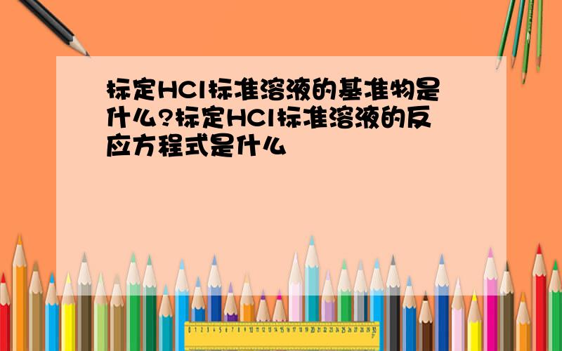 标定HCl标准溶液的基准物是什么?标定HCl标准溶液的反应方程式是什么