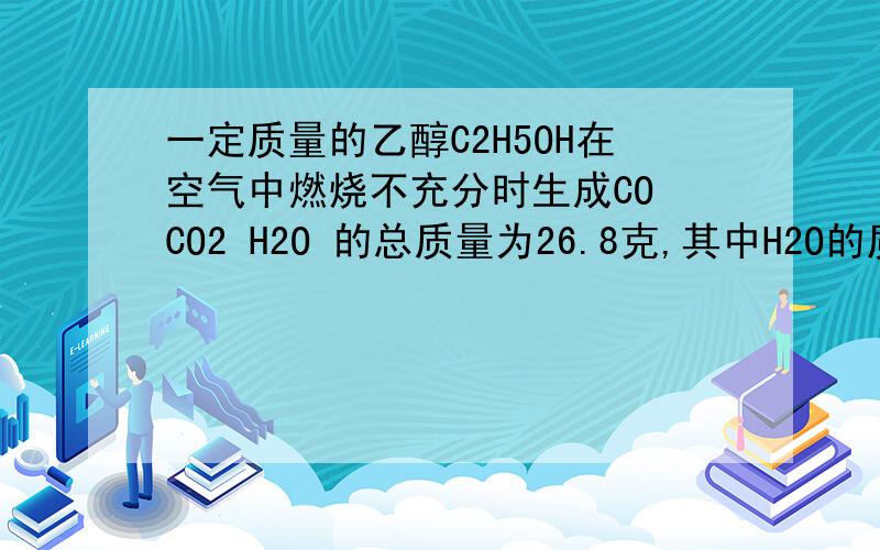 一定质量的乙醇C2H5OH在空气中燃烧不充分时生成CO CO2 H2O 的总质量为26.8克,其中H2O的质量为10.8克1 参加反应的乙醇的质量2生成的二氧化碳的质量