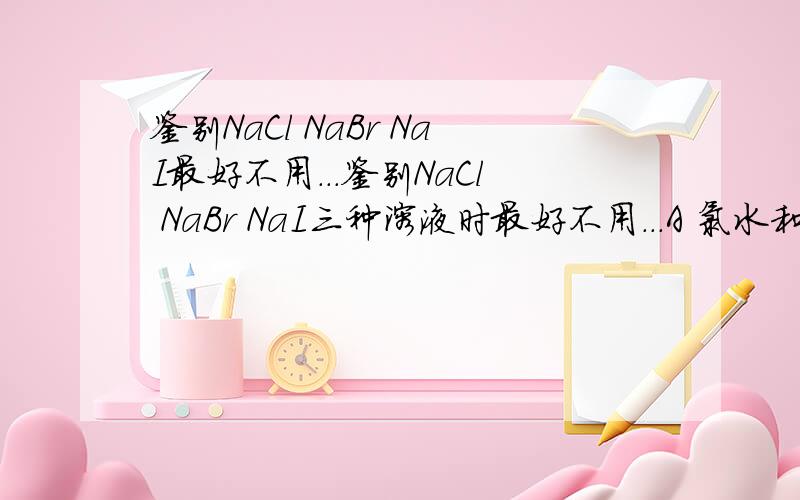 鉴别NaCl NaBr NaI最好不用...鉴别NaCl NaBr NaI三种溶液时最好不用...A 氯水和四氯化碳 B 氯水和汽油 C 氯水和酒精 D AgNO3\HNO3