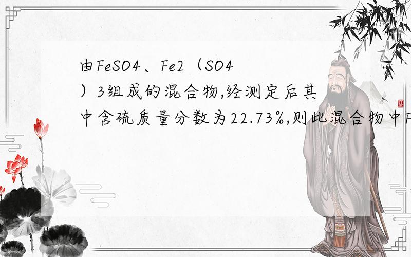 由FeSO4、Fe2（SO4）3组成的混合物,经测定后其中含硫质量分数为22.73%,则此混合物中FeSO4与Fe2（SO4）3物质的量之比为?过程打清楚,不要复制!符号打清楚!