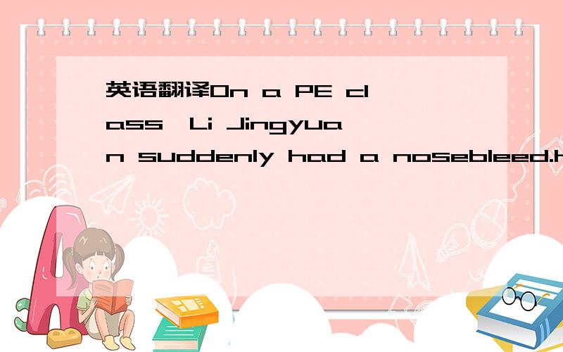 英语翻译On a PE class,Li Jingyuan suddenly had a nosebleed.Her blood dropped on her clothes.