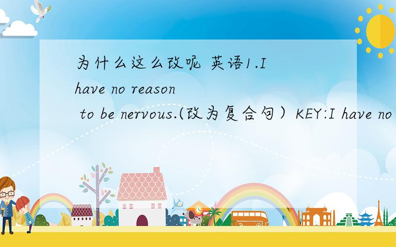 为什么这么改呢 英语1.I have no reason to be nervous.(改为复合句）KEY:I have no reason that I'll be nervous.为什么要用will be呢?2.