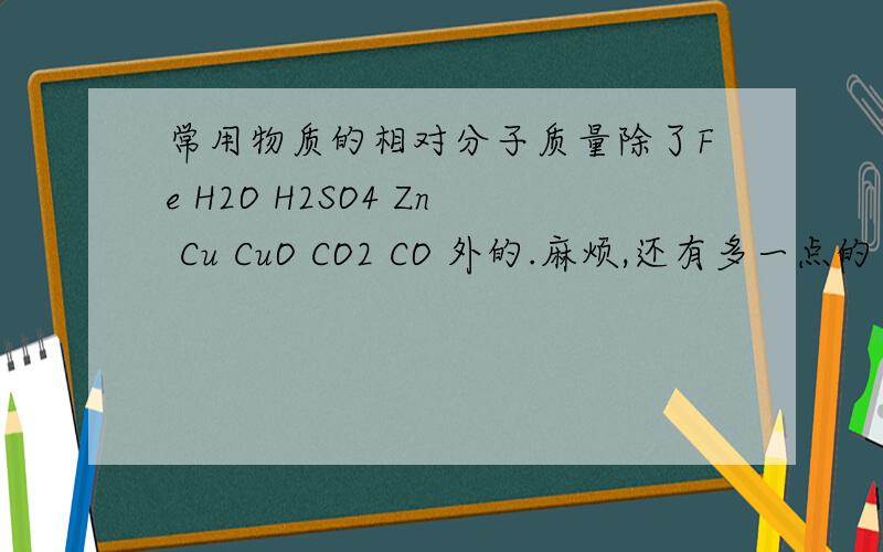 常用物质的相对分子质量除了Fe H2O H2SO4 Zn Cu CuO CO2 CO 外的.麻烦,还有多一点的么?