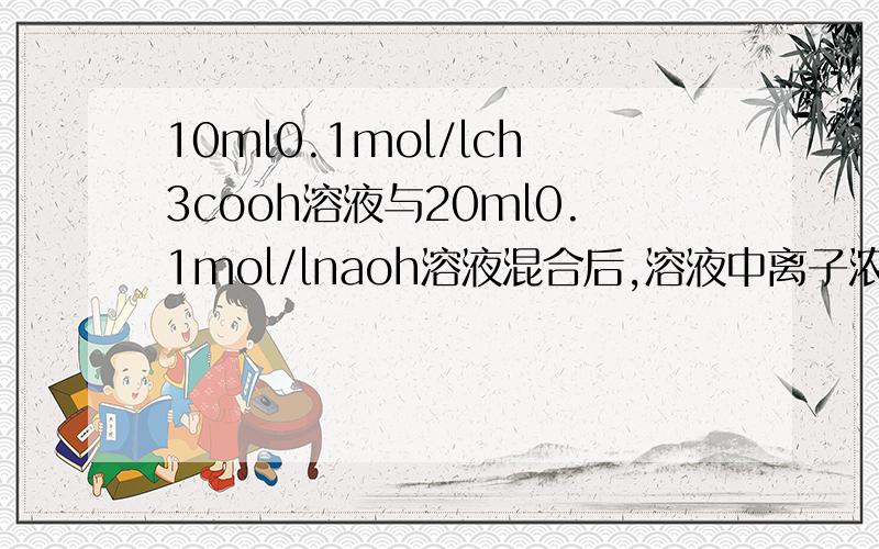 10ml0.1mol/lch3cooh溶液与20ml0.1mol/lnaoh溶液混合后,溶液中离子浓度的关系为什么是c(oh-)=c(h+)+c(ch3cooh-)+2c(ch3cooh)