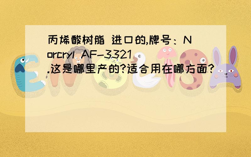 丙烯酸树脂 进口的,牌号：Norcryl AF-3321.这是哪里产的?适合用在哪方面?