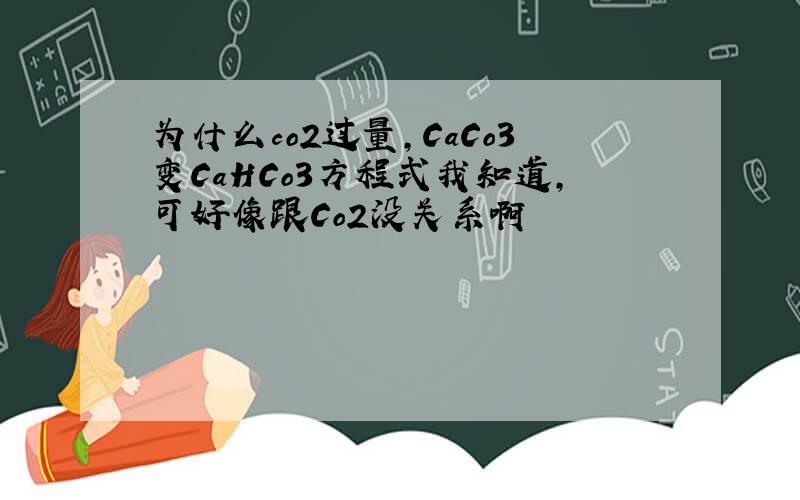 为什么co2过量,CaCo3变CaHCo3方程式我知道,可好像跟Co2没关系啊