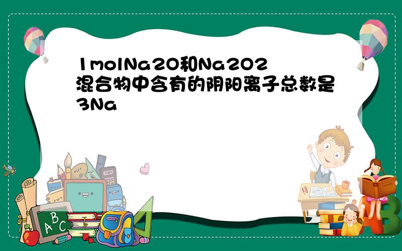 1molNa2O和Na2O2混合物中含有的阴阳离子总数是3Na