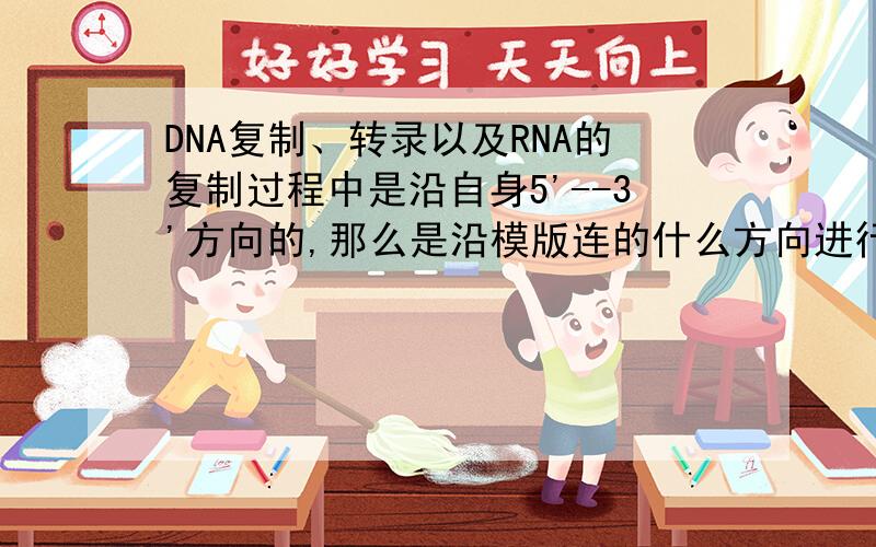DNA复制、转录以及RNA的复制过程中是沿自身5'--3'方向的,那么是沿模版连的什么方向进行的?是3'--5'吗?