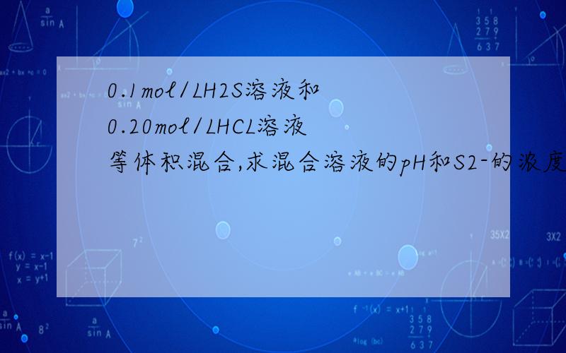 0.1mol/LH2S溶液和0.20mol/LHCL溶液等体积混合,求混合溶液的pH和S2-的浓度