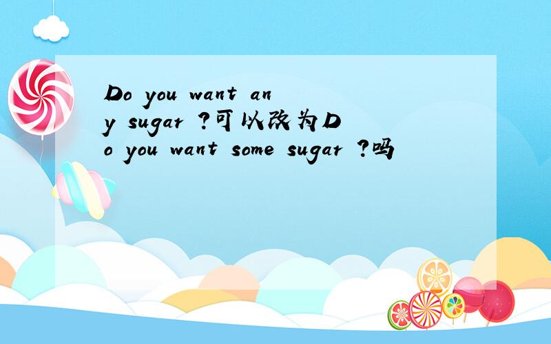 Do you want any sugar ?可以改为Do you want some sugar ?吗