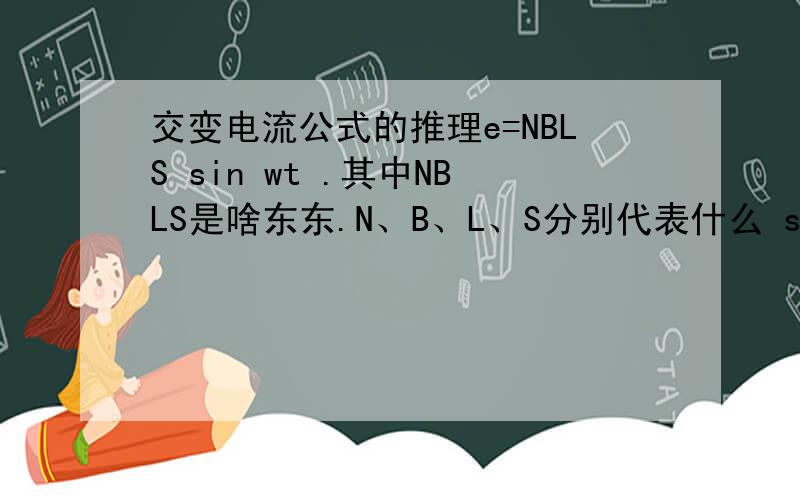 交变电流公式的推理e=NBLS sin wt .其中NBLS是啥东东.N、B、L、S分别代表什么 sin wt呢.