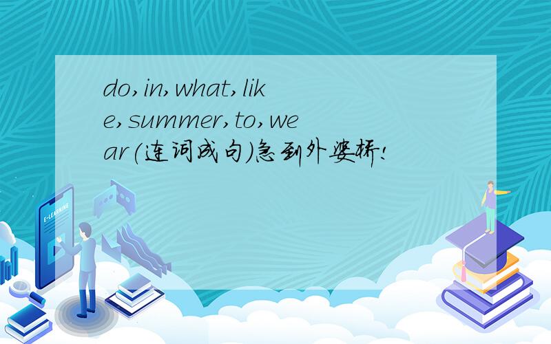 do,in,what,like,summer,to,wear(连词成句)急到外婆桥!