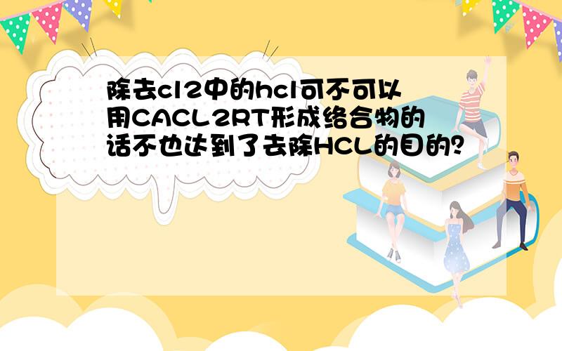 除去cl2中的hcl可不可以用CACL2RT形成络合物的话不也达到了去除HCL的目的？