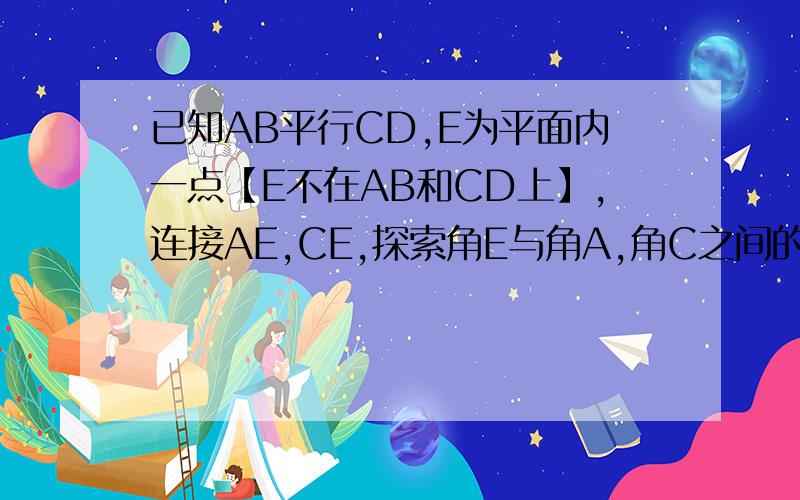 已知AB平行CD,E为平面内一点【E不在AB和CD上】,连接AE,CE,探索角E与角A,角C之间的关系