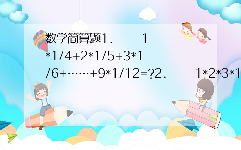 数学简算题1.      1*1/4+2*1/5+3*1/6+……+9*1/12=?2.      1*2*3*1/4*2*3*4*1/5+……+11*12*12*1/14=?要过程,简算,好的追加50分!2. 1*2*3*1/4+2*3*4*1/5+……+11*12*12*1/14=
