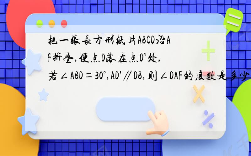 把一张长方形纸片ABCD沿AF折叠,使点D落在点D'处,若∠ABD＝30°,AD'∥DB,则∠DAF的度数是多少( )A.30 ° B.45° C.60 ° D90°