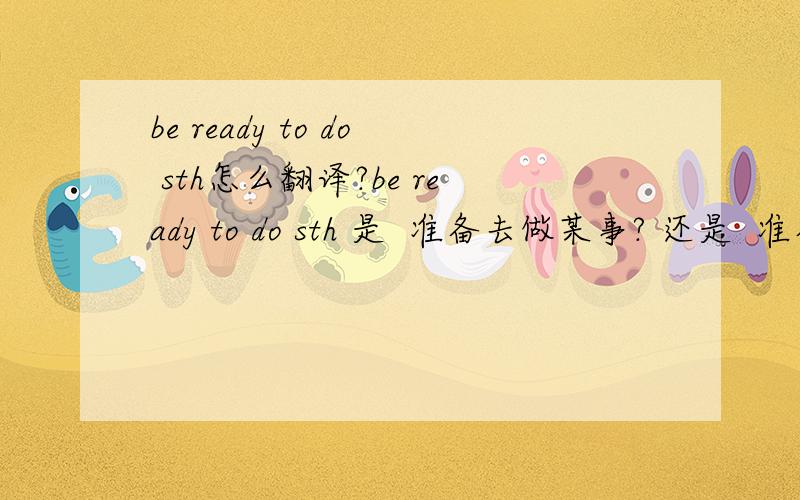 be ready to do sth怎么翻译?be ready to do sth 是  准备去做某事? 还是  准备好做某事? （预先做好准备工作,信心满满去做某事）