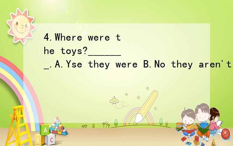 4.Where were the toys?_______.A.Yse they were B.No they aren't C.Over thereD.They are on the same team