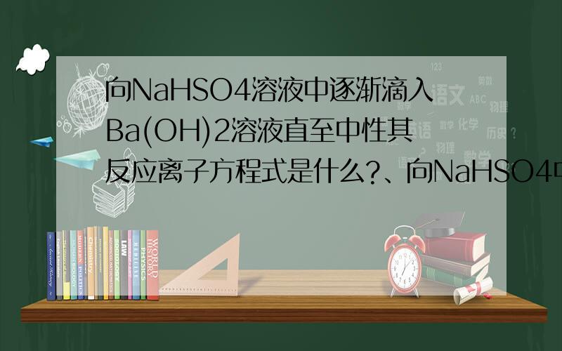 向NaHSO4溶液中逐渐滴入Ba(OH)2溶液直至中性其反应离子方程式是什么?、向NaHSO4中逐渐滴入Ba(OH)2溶液直至中性向以上中性溶液中继续滴入氢氧化钡溶液，此时的电离方程式是什么
