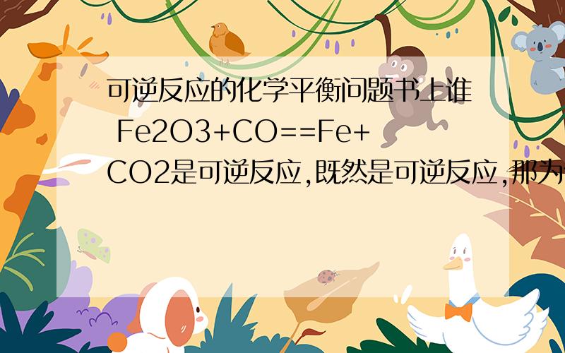 可逆反应的化学平衡问题书上谁 Fe2O3+CO==Fe+CO2是可逆反应,既然是可逆反应,那为什么会有Fe和CO2出现?不是达到化学平衡就V正=V逆吗?究竟是不是化学平衡要达到一定的时间才会出现?而在出现之