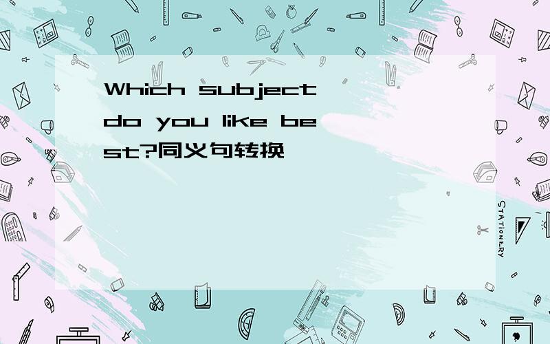Which subject do you like best?同义句转换
