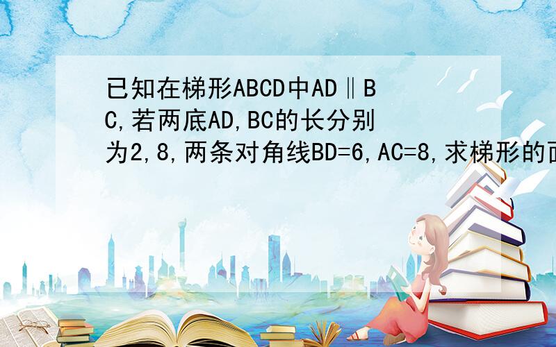 已知在梯形ABCD中AD‖BC,若两底AD,BC的长分别为2,8,两条对角线BD=6,AC=8,求梯形的面积.