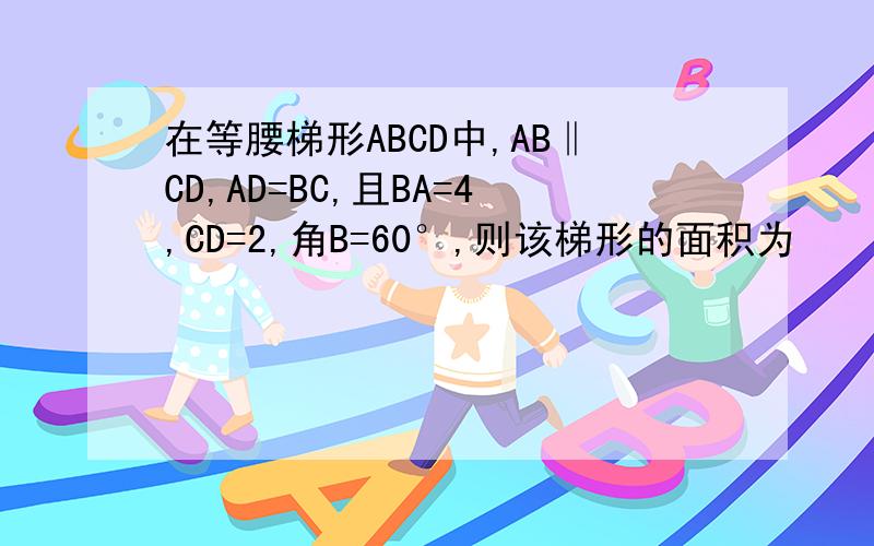 在等腰梯形ABCD中,AB‖CD,AD=BC,且BA=4,CD=2,角B=60°,则该梯形的面积为