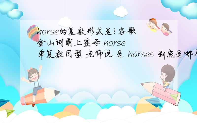 horse的复数形式是?谷歌金山词霸上显示 horse 单复数同型 老师说 是 horses 到底是哪个?
