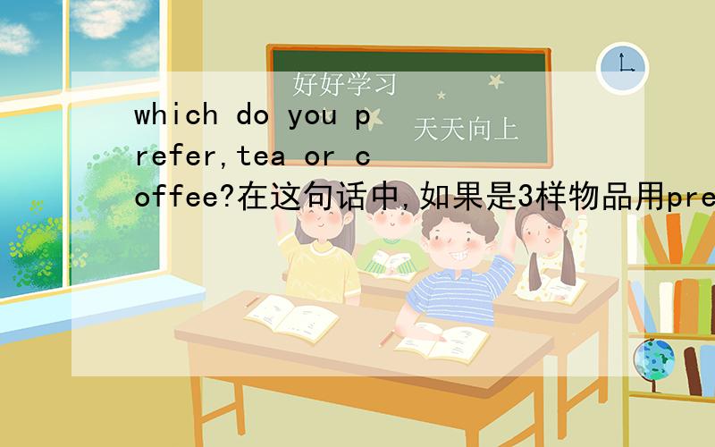 which do you prefer,tea or coffee?在这句话中,如果是3样物品用prefer对不对?为什么?