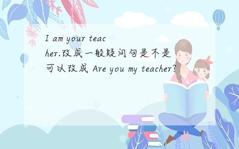 I am your teacher.改成一般疑问句是不是可以改成 Are you my teacher?